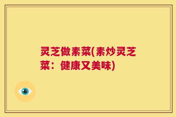 灵芝做素菜(素炒灵芝菜：健康又美味)