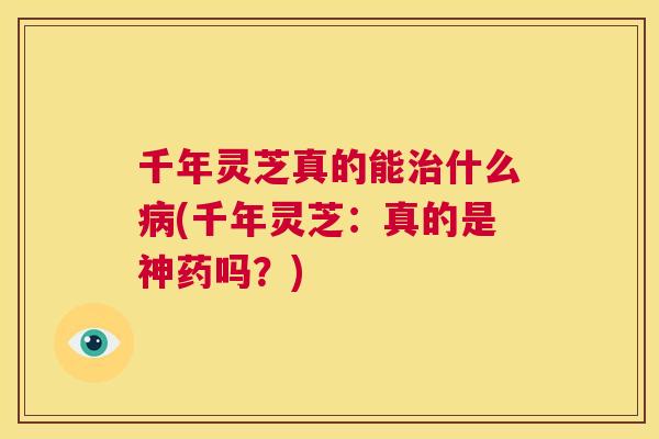 千年灵芝真的能治什么病(千年灵芝：真的是神药吗？)