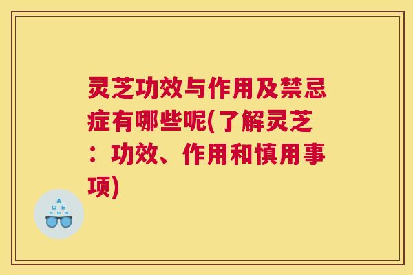 灵芝功效与作用及禁忌症有哪些呢(了解灵芝：功效、作用和慎用事项)