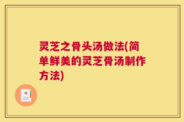灵芝之骨头汤做法(简单鲜美的灵芝骨汤制作方法)