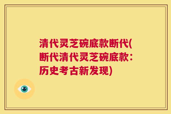 清代灵芝碗底款断代(断代清代灵芝碗底款：历史考古新发现)