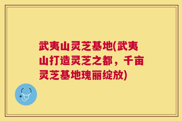 武夷山灵芝基地(武夷山打造灵芝之都，千亩灵芝基地瑰丽绽放)