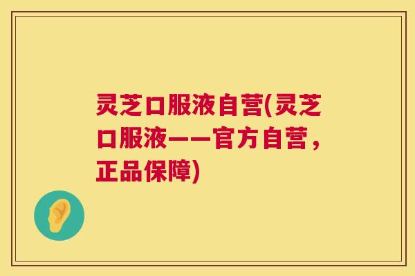 灵芝口服液自营(灵芝口服液——官方自营，正品保障)