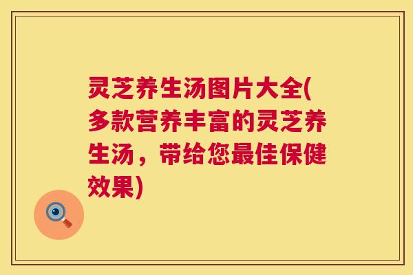 灵芝养生汤图片大全(多款营养丰富的灵芝养生汤,带给您佳保健效果) 灵芝养生汤图片大全(多款营养丰富的灵芝养生汤,带给您佳保健效果)