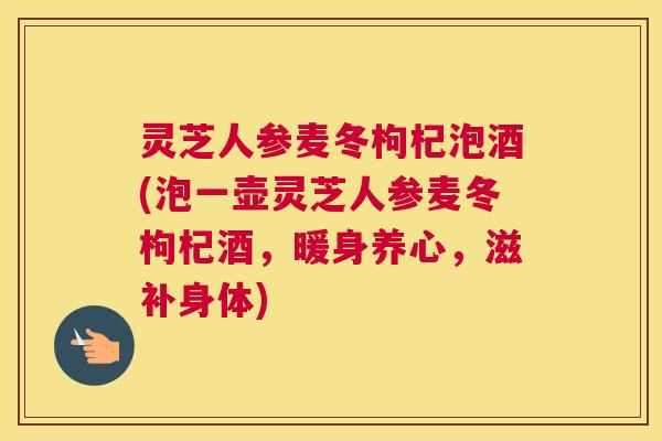灵芝人参麦冬枸杞泡酒(泡一壶灵芝人参麦冬枸杞酒，暖身养心，滋补身体)