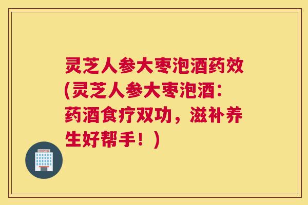 灵芝人参大枣泡酒药效(灵芝人参大枣泡酒：药酒食疗双功，滋补养生好帮手！)