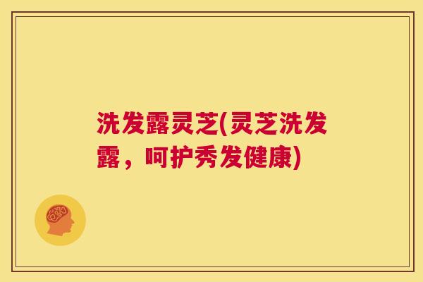 洗发露灵芝(灵芝洗发露，呵护秀发健康)