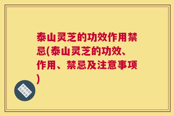 泰山灵芝的功效作用禁忌(泰山灵芝的功效、作用、禁忌及注意事项)