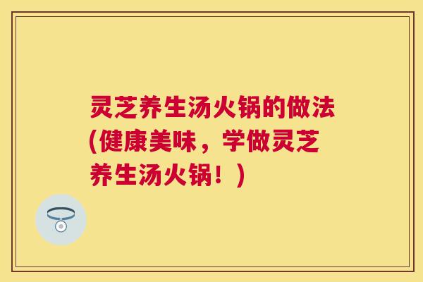 灵芝养生汤火锅的做法(健康美味，学做灵芝养生汤火锅！)