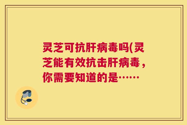灵芝可抗肝病毒吗(灵芝能有效抗击肝病毒，你需要知道的是……