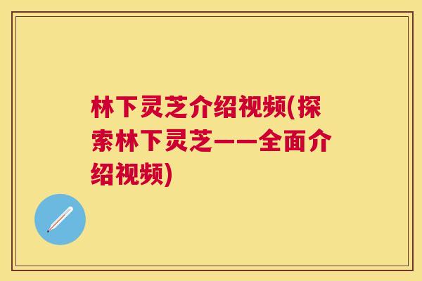 林下灵芝介绍视频(探索林下灵芝——全面介绍视频)