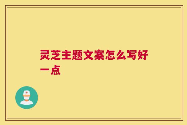 灵芝主题文案怎么写好一点