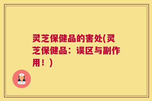 灵芝保健品的害处(灵芝保健品：误区与副作用！)