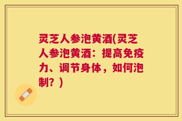 灵芝人参泡黄酒(灵芝人参泡黄酒：提高免疫力、调节身体，如何泡制？)