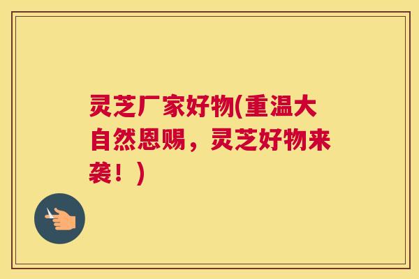 灵芝厂家好物(重温大自然恩赐，灵芝好物来袭！)