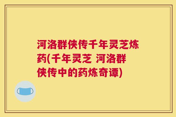 河洛群侠传千年灵芝炼药(千年灵芝 河洛群侠传中的药炼奇谭)