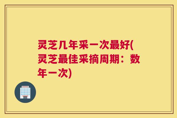灵芝几年采一次好(灵芝佳采摘周期:数年一次) 灵芝几年采一次好(灵芝佳采摘周期:数年一次)