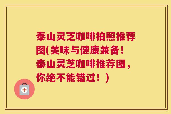 泰山灵芝咖啡拍照推荐图(美味与健康兼备！泰山灵芝咖啡推荐图，你绝不能错过！)