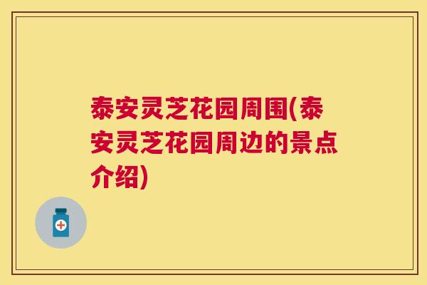 泰安灵芝花园周围(泰安灵芝花园周边的景点介绍)