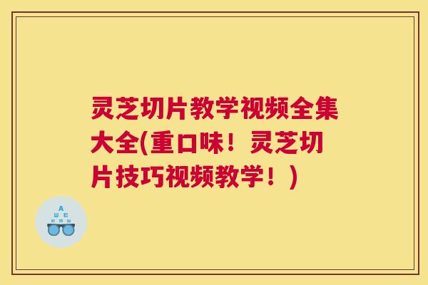 灵芝切片教学视频全集大全(重口味!灵芝切片技巧视频教学!) 灵芝切片教学视频全集大全(重口味!灵芝切片技巧视频教学!)
