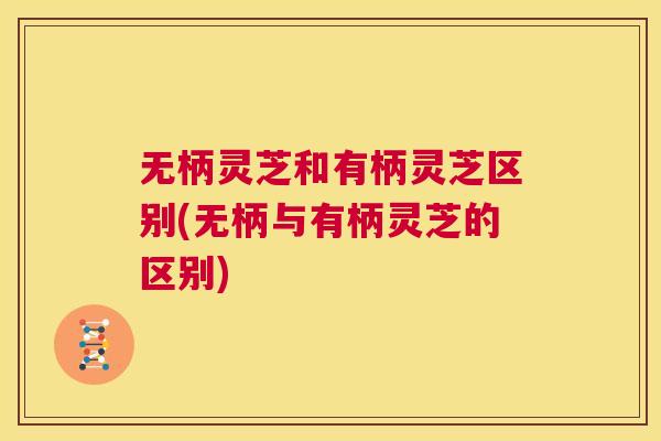 无柄灵芝和有柄灵芝区别(无柄与有柄灵芝的区别)