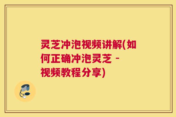 灵芝冲泡视频讲解(如何正确冲泡灵芝 - 视频教程分享)