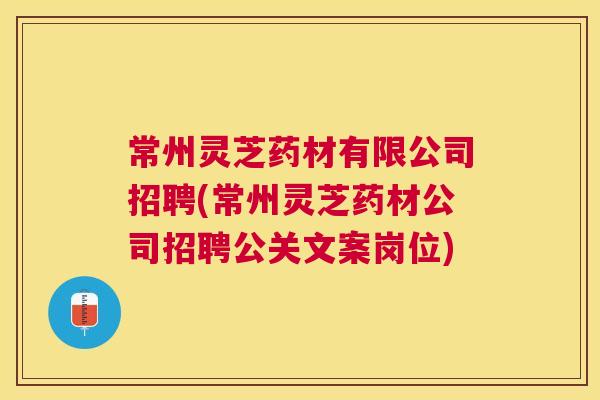 常州灵芝药材有限公司招聘(常州灵芝药材公司招聘公关文案岗位)