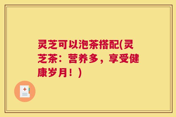 灵芝可以泡茶搭配(灵芝茶：营养多，享受健康岁月！)