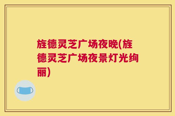 旌德灵芝广场夜晚(旌德灵芝广场夜景灯光绚丽) 旌德灵芝广场夜晚(旌德灵芝广场夜景灯光绚丽)