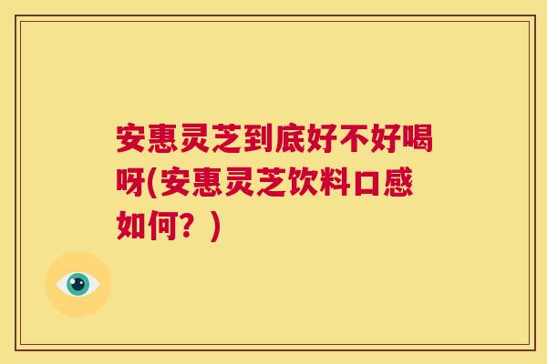 安惠灵芝到底好不好喝呀(安惠灵芝饮料口感如何？)
