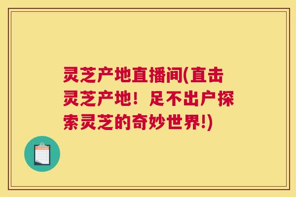灵芝产地直播间(直击灵芝产地！足不出户探索灵芝的奇妙世界!)
