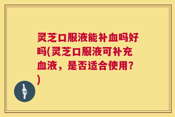 灵芝口服液能补血吗好吗(灵芝口服液可补充血液，是否适合使用？)