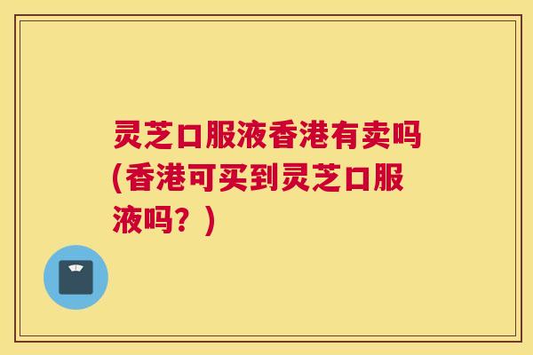 灵芝口服液香港有卖吗(香港可买到灵芝口服液吗？)