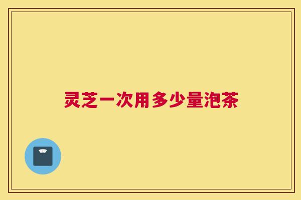 灵芝一次用多少量泡茶