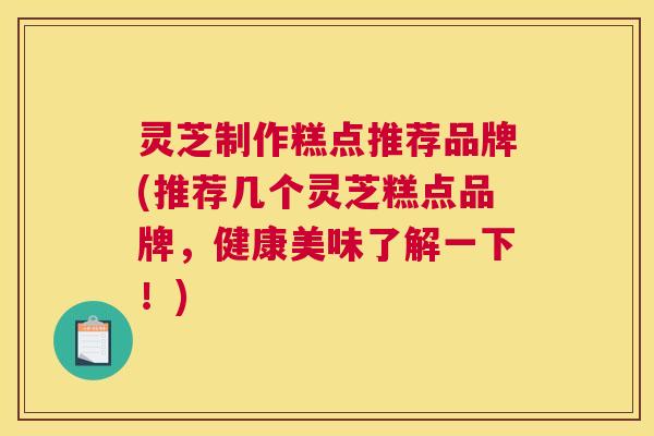 灵芝制作糕点推荐品牌(推荐几个灵芝糕点品牌,健康美味了解一下!) 灵芝制作糕点推荐品牌(推荐几个灵芝糕点品牌,健康美味了解一下!)