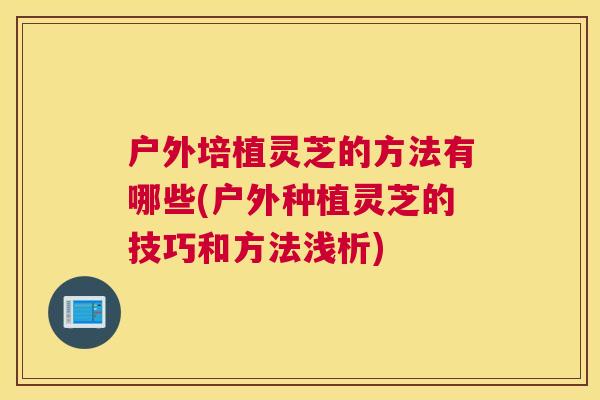 户外培植灵芝的方法有哪些(户外种植灵芝的技巧和方法浅析)