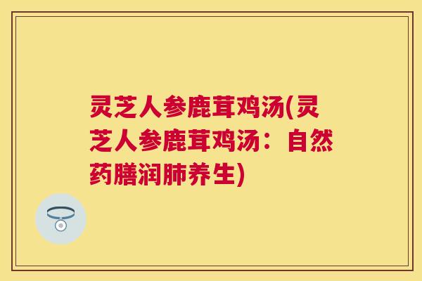 灵芝人参鹿茸鸡汤(灵芝人参鹿茸鸡汤：自然药膳润肺养生)