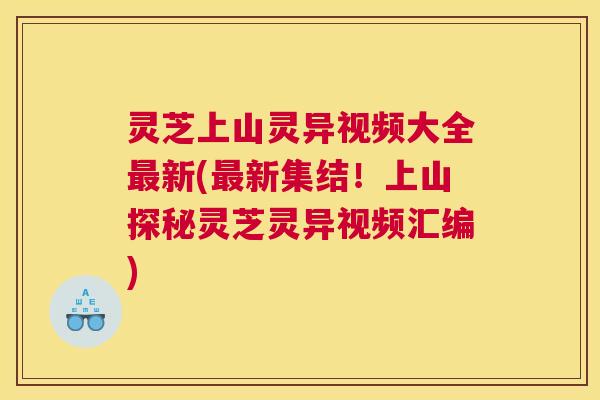 灵芝上山灵异视频大全新(新集结!上山探秘灵芝灵异视频汇编) 灵芝上山灵异视频大全新(新集结!上山探秘灵芝灵异视频汇编)