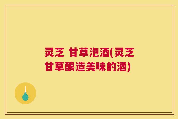 灵芝 甘草泡酒(灵芝甘草酿造美味的酒)