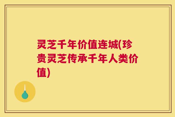 灵芝千年价值连城(珍贵灵芝传承千年人类价值)