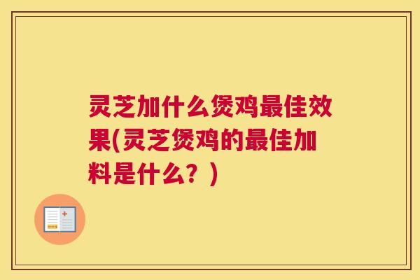 灵芝加什么煲鸡佳效果(灵芝煲鸡的佳加料是什么?) 灵芝加什么煲鸡佳效果(灵芝煲鸡的佳加料是什么?)