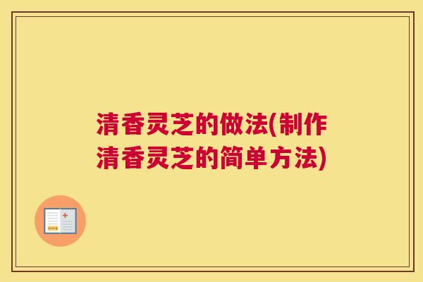 清香灵芝的做法(制作清香灵芝的简单方法)