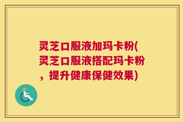 灵芝口服液加玛卡粉(灵芝口服液搭配玛卡粉，提升健康保健效果)