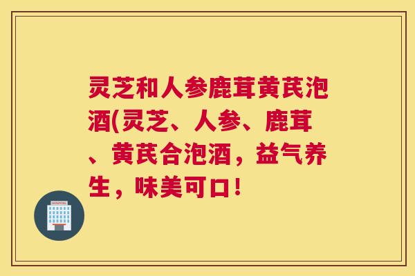 灵芝和人参鹿茸黄芪泡酒(灵芝、人参、鹿茸、黄芪合泡酒,益气养生,味美可口! 灵芝和人参鹿茸黄芪泡酒(灵芝、人参、鹿茸、黄芪合泡酒,益气养生,味美可口!
