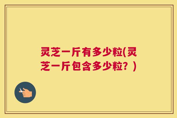 灵芝一斤有多少粒(灵芝一斤包含多少粒？)