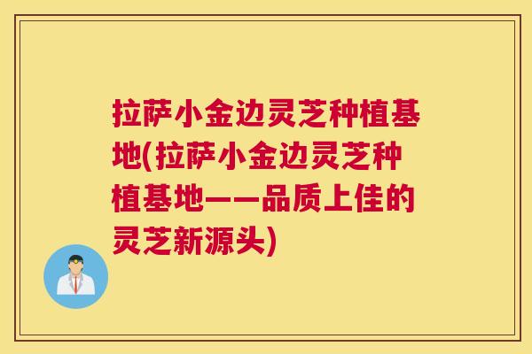 拉萨小金边灵芝种植基地(拉萨小金边灵芝种植基地——品质上佳的灵芝新源头)