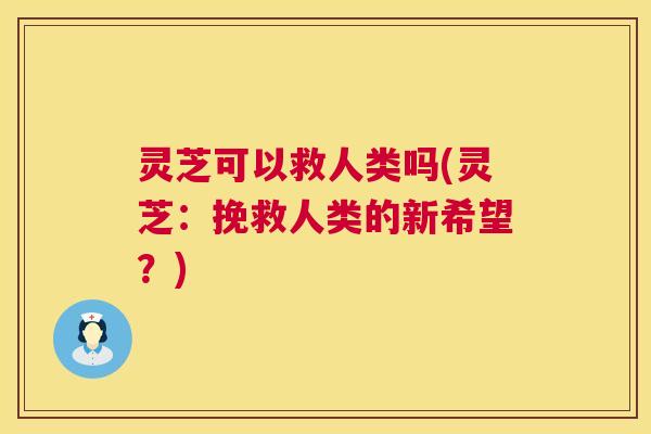 灵芝可以救人类吗(灵芝：挽救人类的新希望？)