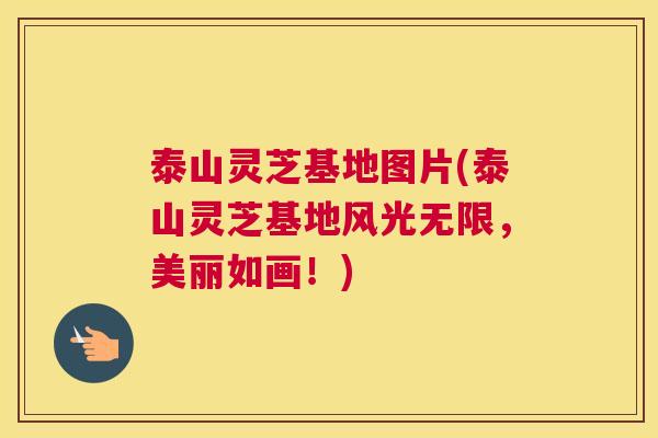 泰山灵芝基地图片(泰山灵芝基地风光无限,美丽如画!) 泰山灵芝基地图片(泰山灵芝基地风光无限,美丽如画!)