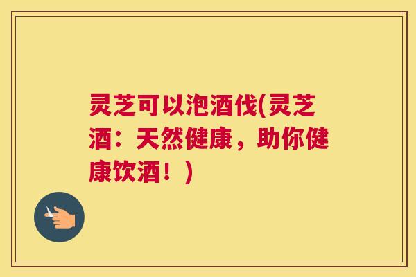 灵芝可以泡酒伐(灵芝酒:天然健康,助你健康饮酒!) 灵芝可以泡酒伐(灵芝酒:天然健康,助你健康饮酒!)