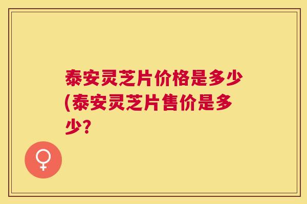 泰安灵芝片价格是多少(泰安灵芝片售价是多少？